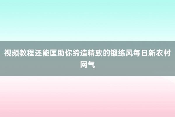 视频教程还能匡助你缔造精致的锻练风每日新农村网气