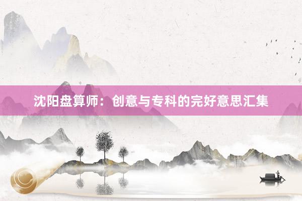 沈阳盘算师:创意与专科的完好意思汇集