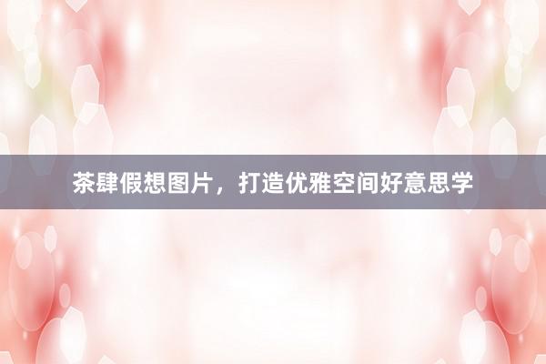 茶肆假想图片，打造优雅空间好意思学