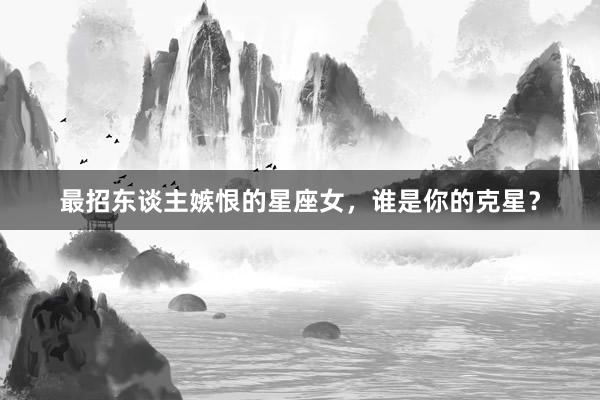 最招东谈主嫉恨的星座女，谁是你的克星？