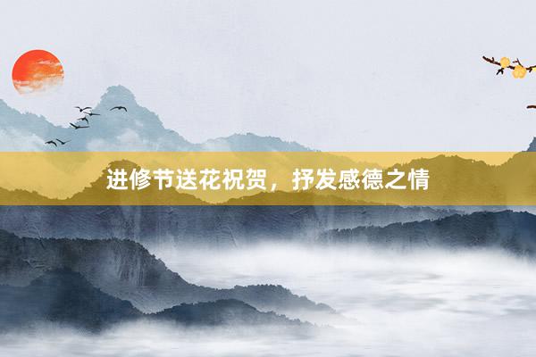 进修节送花祝贺，抒发感德之情