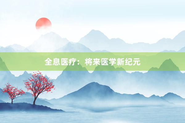 全息医疗：将来医学新纪元