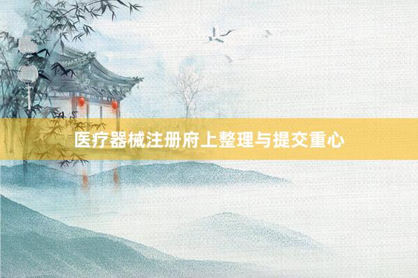 医疗器械注册府上整理与提交重心