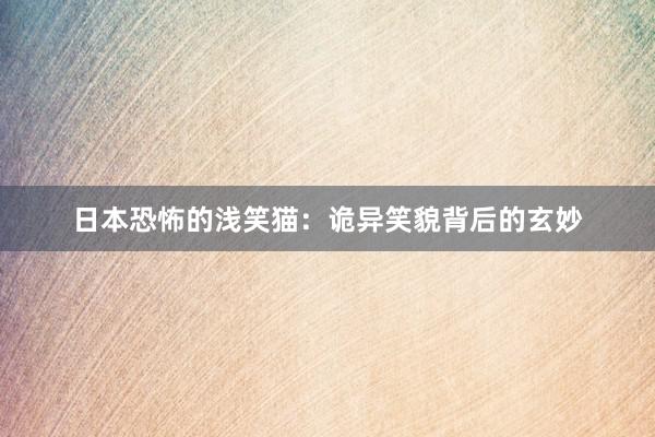 日本恐怖的浅笑猫：诡异笑貌背后的玄妙