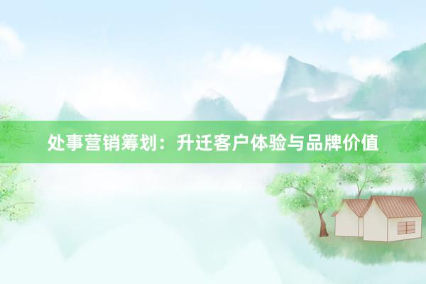 处事营销筹划：升迁客户体验与品牌价值